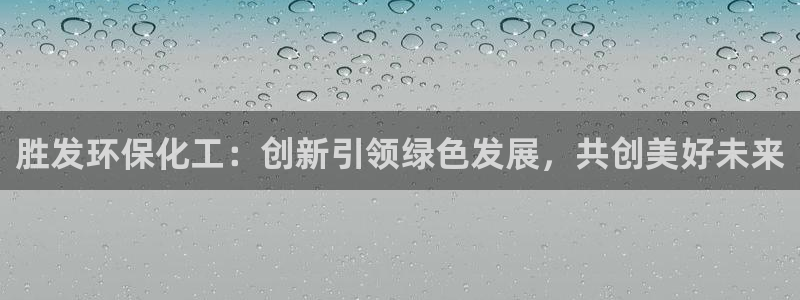 亿万先生手机版入：胜发环保化工：创新引领绿色发展，共创美好未来