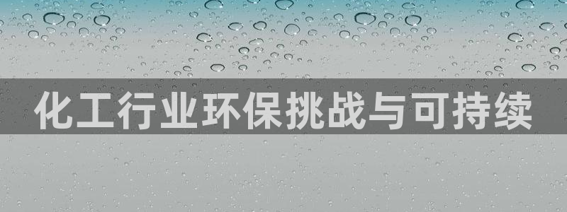 亿万先生007官网：化工行业环保挑战与可持续