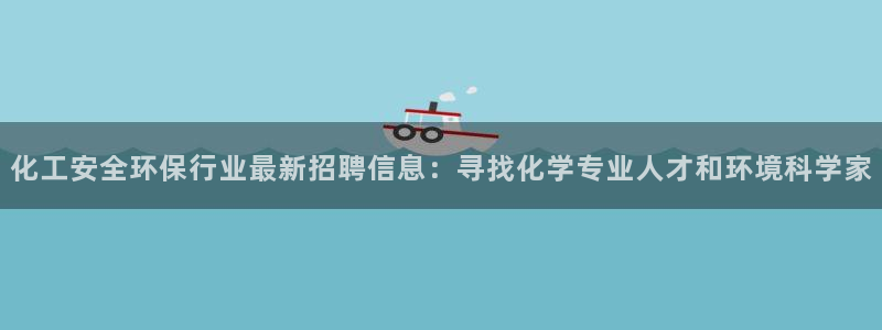 亿万先生换网址了吗知乎：化工安全环保行业最新招聘信息：寻找化学专业人才和环境科学家