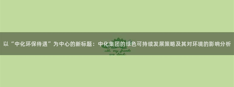 亿万网友在线解答：以“中化环保待遇”为中心的新标题：中化集团的绿色可持续发展策略及其对环境的影响分析