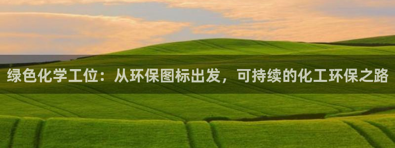 亿万官网字幕组官网下载：绿色化学工位：从环保图标出发，可持续的化工环保之路