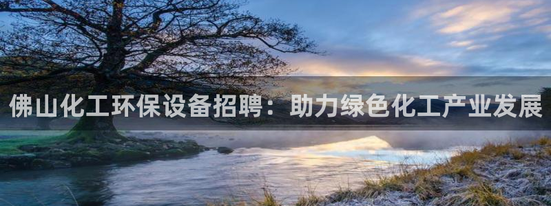 亿万先生合并网址是多少：佛山化工环保设备招聘：助力绿色化工产业发展