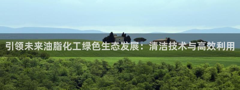 亿万先生官方网站：引领未来油脂化工绿色生态发展：清洁技术与高效利用