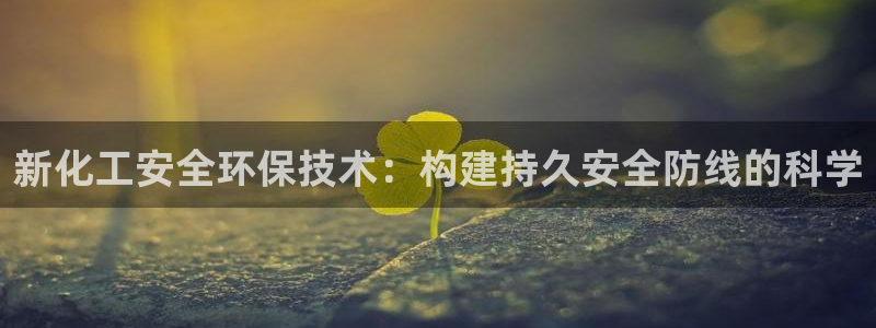 亿万先生客户端官网下载：新化工安全环保技术：构建持久安全防线的科学