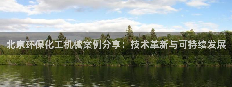 亿万国际平台是正规的吗安全吗：北京环保化工机械案例分享：技术革新与可持续发展