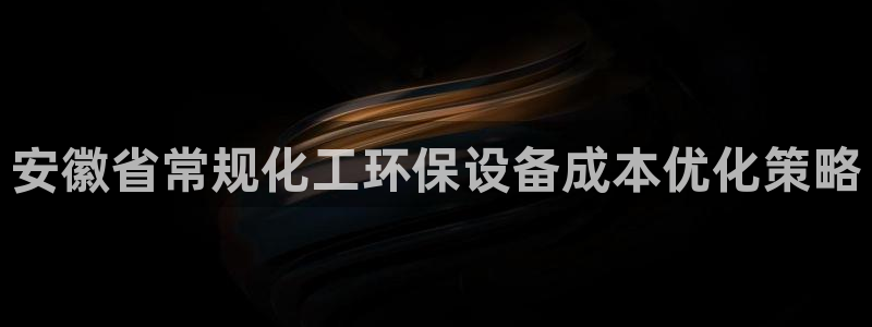亿万先生是男是女：安徽省常规化工环保设备成本优化策略