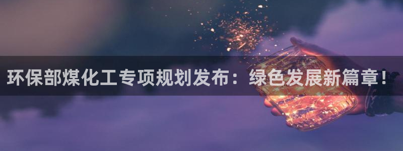 亿万先生换网址了吗：环保部煤化工专项规划发布：绿色发展新篇章！