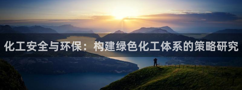 亿万先生官方网站：化工安全与环保：构建绿色化工体系的策略研究