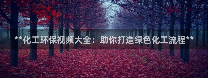 亿万先生客户端下载安装：**化工环保视频大全：助你打造绿色化工流程**