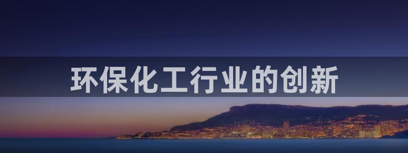 亿万先生mr01官网 - 亿万先生手机版入：环保化工行业的创新