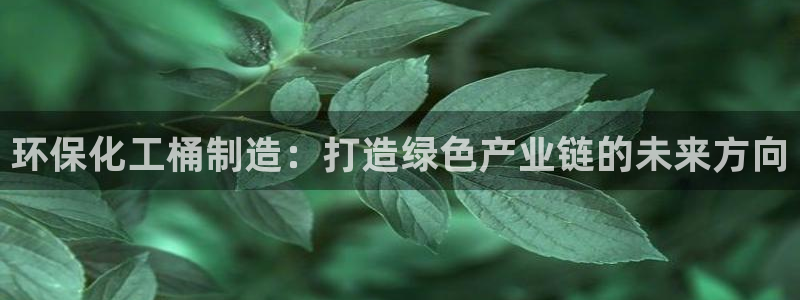 亿万个世界 科幻简介：环保化工桶制造：打造绿色产业链的未来方向