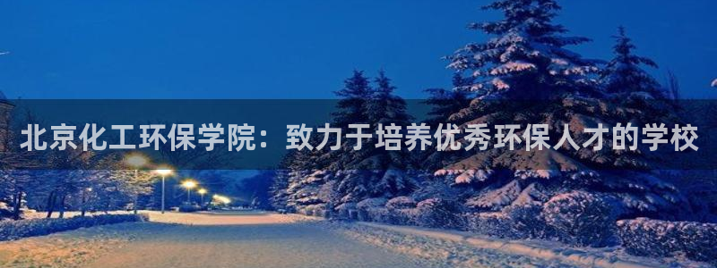 亿万手游官网网址：北京化工环保学院：致力于培养优秀环保人才的学校